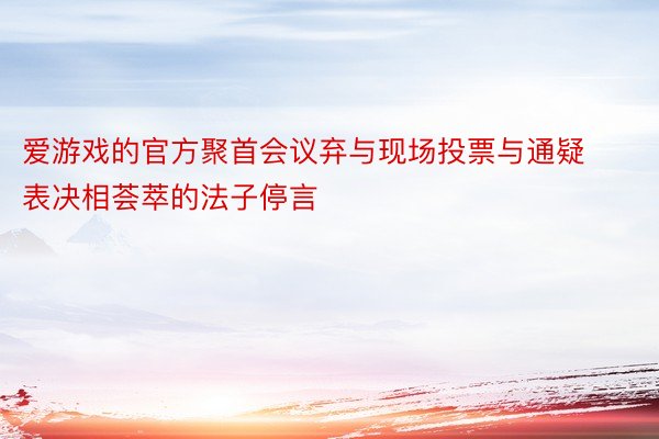 爱游戏的官方聚首会议弃与现场投票与通疑表决相荟萃的法子停言