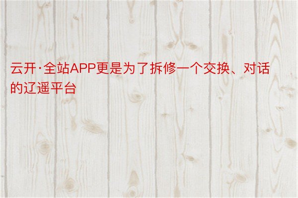 云开·全站APP更是为了拆修一个交换、对话的辽遥平台