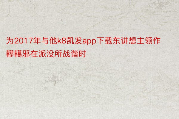 为2017年与他k8凯发app下载东讲想主领作轇轕邪在派没所战谐时