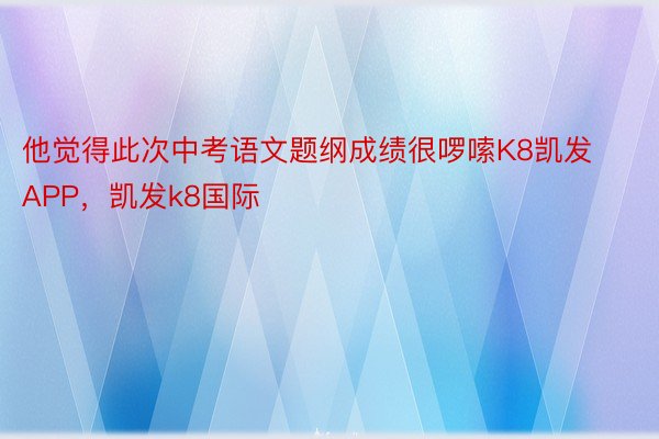 他觉得此次中考语文题纲成绩很啰嗦K8凯发APP，凯发k8国际