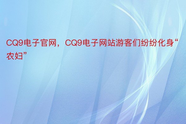 CQ9电子官网，CQ9电子网站游客们纷纷化身“农妇”