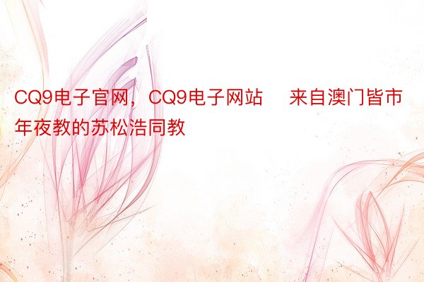 CQ9电子官网，CQ9电子网站    来自澳门皆市年夜教的苏松浩同教