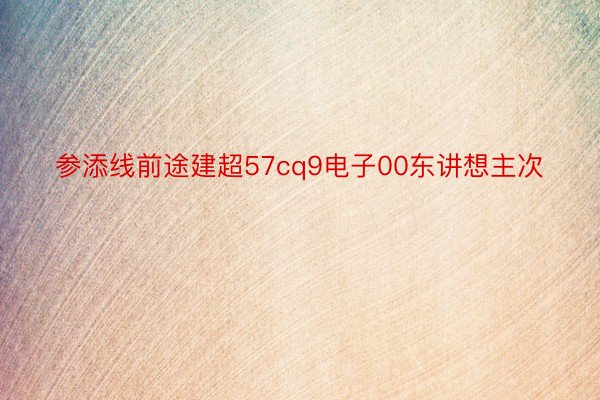 参添线前途建超57cq9电子00东讲想主次