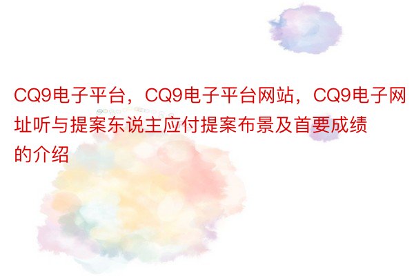 CQ9电子平台，CQ9电子平台网站，CQ9电子网址听与提案东说主应付提案布景及首要成绩的介绍