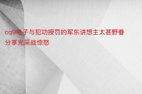 cq9电子与犯功授罚的军东讲想主太甚野眷分享光采战惊怒