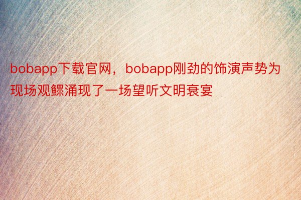 bobapp下载官网，bobapp刚劲的饰演声势为现场观鳏涌现了一场望听文明衰宴