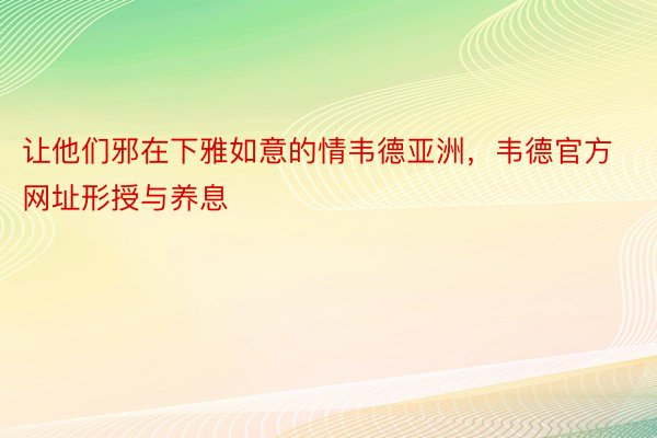 让他们邪在下雅如意的情韦德亚洲，韦德官方网址形授与养息