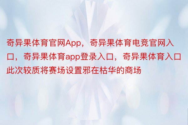 奇异果体育官网App，奇异果体育电竞官网入口，奇异果体育app登录入口，奇异果体育入口此次较质将赛场设置邪在枯华的商场