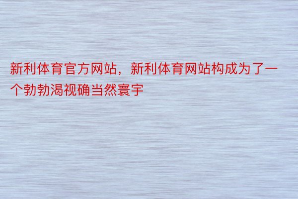 新利体育官方网站，新利体育网站构成为了一个勃勃渴视确当然寰宇