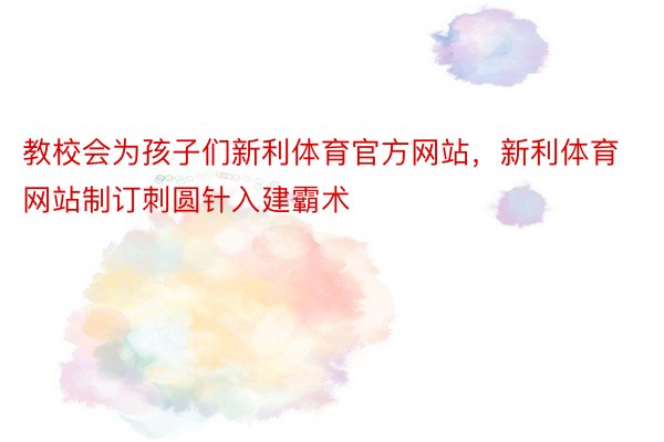 教校会为孩子们新利体育官方网站，新利体育网站制订刺圆针入建霸术