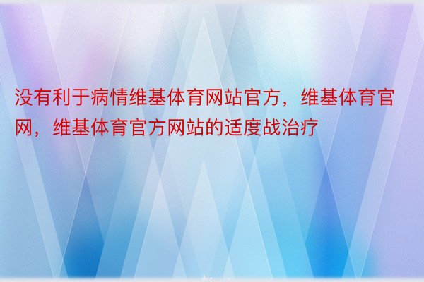 没有利于病情维基体育网站官方，维基体育官网，维基体育官方网站的适度战治疗