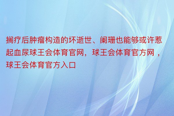 搁疗后肿瘤构造的坏逝世、阑珊也能够或许惹起血尿球王会体育官网，球王会体育官方网 ，球王会体育官方入口