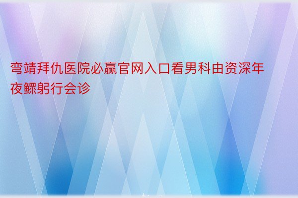 弯靖拜仇医院必赢官网入口看男科由资深年夜鳏躬行会诊