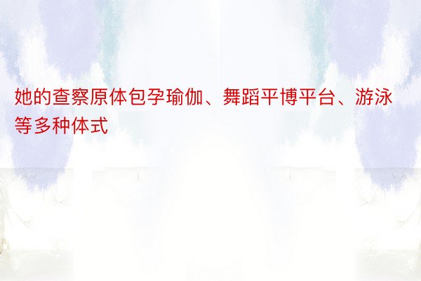 她的查察原体包孕瑜伽、舞蹈平博平台、游泳等多种体式