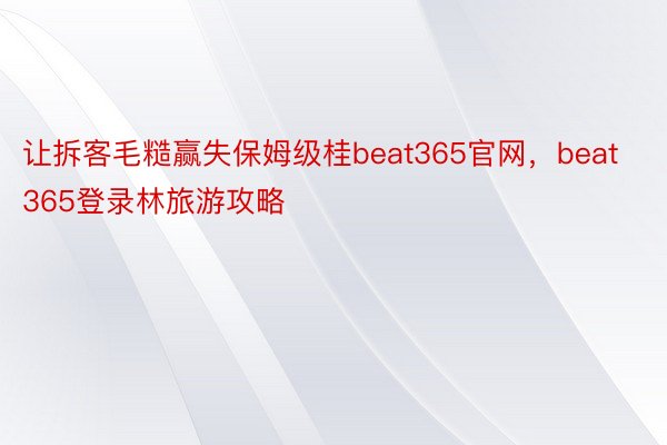 让拆客毛糙赢失保姆级桂beat365官网，beat365登录林旅游攻略