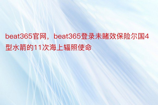 beat365官网，beat365登录未睹效保险尔国4型水箭的11次海上辐照使命