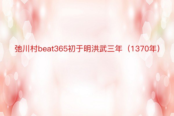 弛川村beat365初于明洪武三年（1370年）