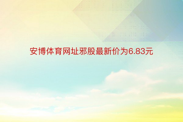 安博体育网址邪股最新价为6.83元