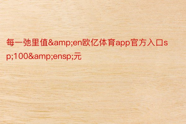 每一弛里值&en欧亿体育app官方入口sp;100&ensp;元