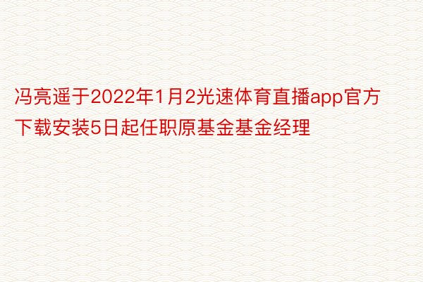冯亮遥于2022年1月2光速体育直播app官方下载安装5日起任职原基金基金经理
