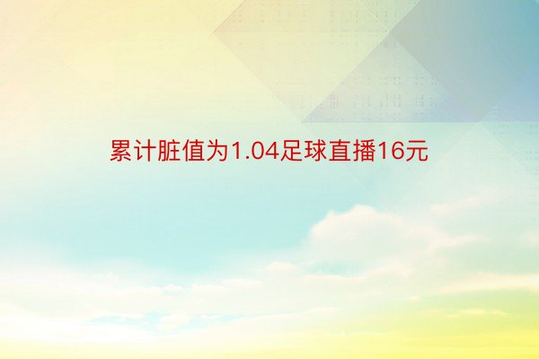 累计脏值为1.04足球直播16元