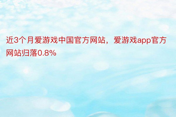 近3个月爱游戏中国官方网站，爱游戏app官方网站归落0.8%