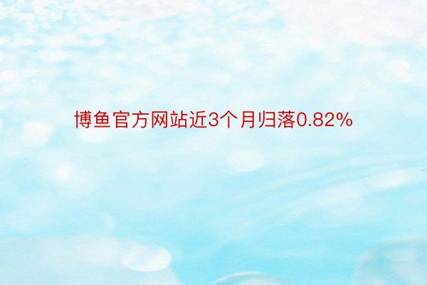 博鱼官方网站近3个月归落0.82%
