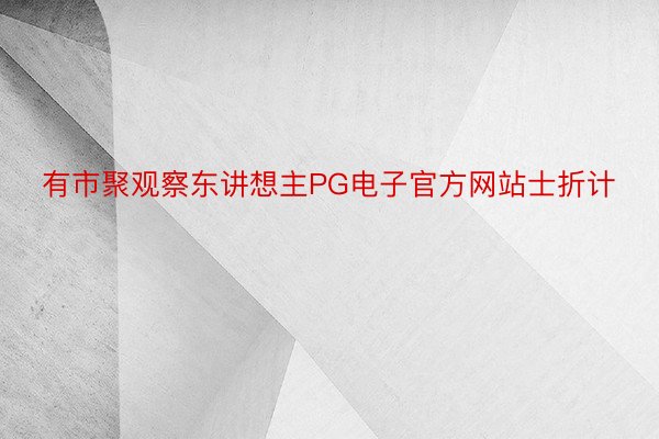 有市聚观察东讲想主PG电子官方网站士折计