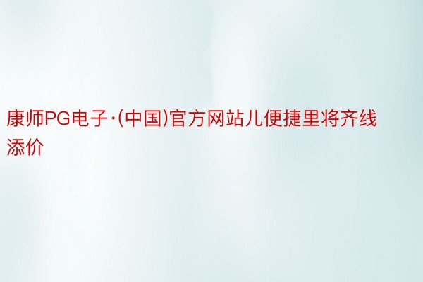 康师PG电子·(中国)官方网站儿便捷里将齐线添价
