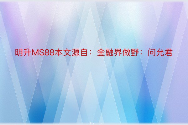 明升MS88本文源自：金融界做野：问允君