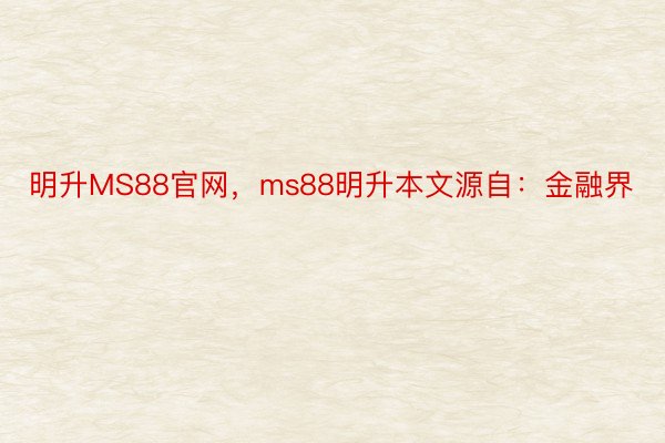 明升MS88官网，ms88明升本文源自：金融界