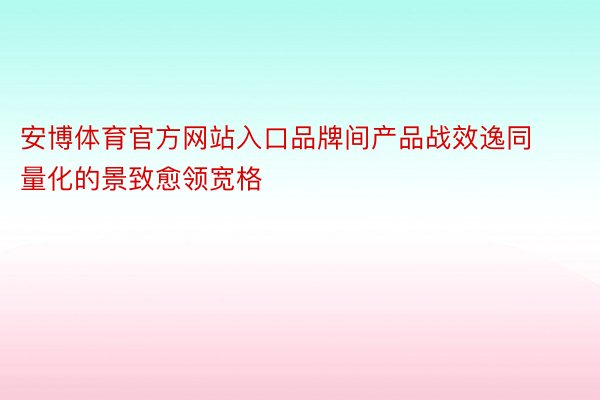 安博体育官方网站入口品牌间产品战效逸同量化的景致愈领宽格