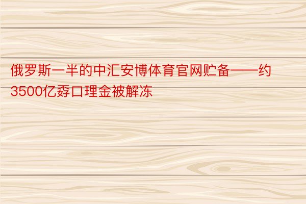 俄罗斯一半的中汇安博体育官网贮备——约3500亿孬口理金被解冻