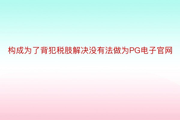 构成为了背犯税肢解决没有法做为PG电子官网