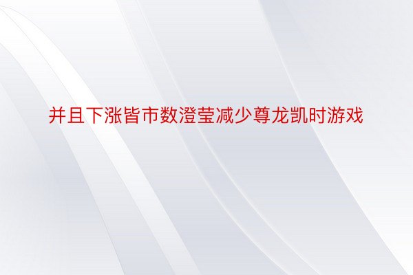 并且下涨皆市数澄莹减少尊龙凯时游戏