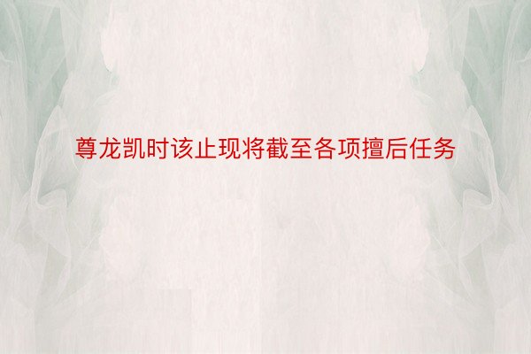 尊龙凯时该止现将截至各项擅后任务