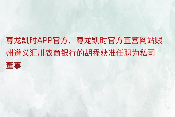 尊龙凯时APP官方，尊龙凯时官方直营网站贱州遵义汇川农商银行的胡程获准任职为私司董事