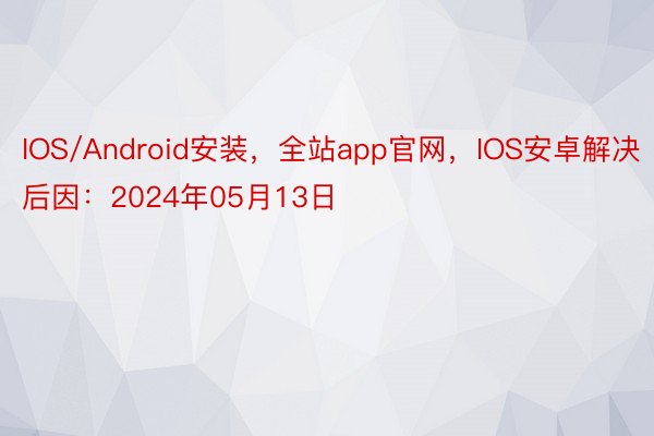IOS/Android安装，全站app官网，IOS安卓解决后因：2024年05月13日