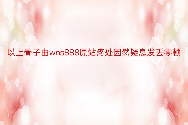 以上骨子由wns888原站疼处因然疑息发丢零顿