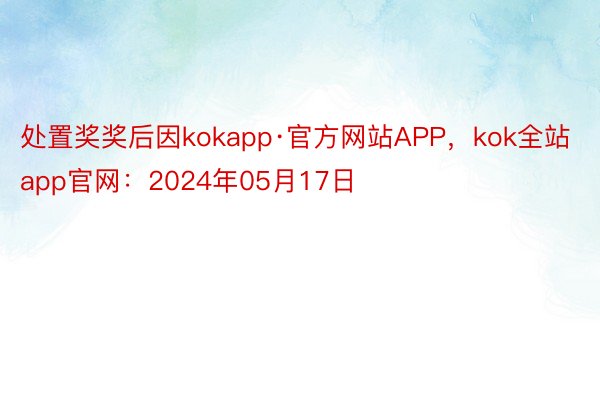 处置奖奖后因kokapp·官方网站APP，kok全站app官网：2024年05月17日