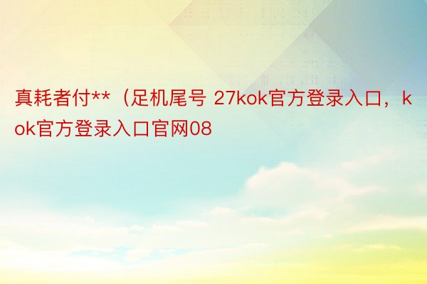 真耗者付**（足机尾号 27kok官方登录入口，kok官方登录入口官网08