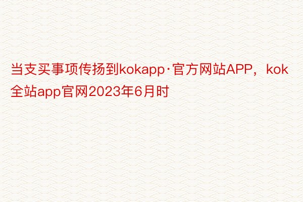 当支买事项传扬到kokapp·官方网站APP，kok全站app官网2023年6月时