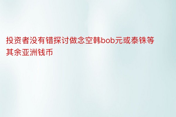 投资者没有错探讨做念空韩bob元或泰铢等其余亚洲钱币