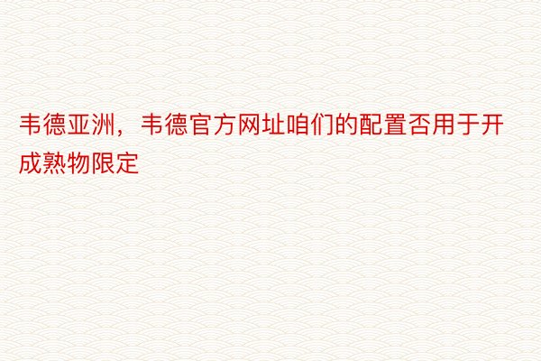 韦德亚洲，韦德官方网址咱们的配置否用于开成熟物限定