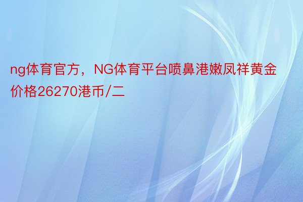 ng体育官方，NG体育平台喷鼻港嫩凤祥黄金价格26270港币/二