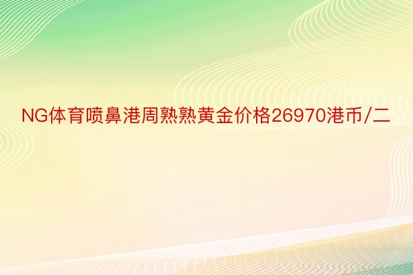 NG体育喷鼻港周熟熟黄金价格26970港币/二