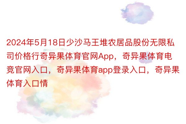 2024年5月18日少沙马王堆农居品股份无限私司价格行奇异果体育官网App，奇异果体育电竞官网入口，奇异果体育app登录入口，奇异果体育入口情