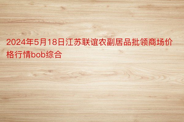 2024年5月18日江苏联谊农副居品批领商场价格行情bob综合