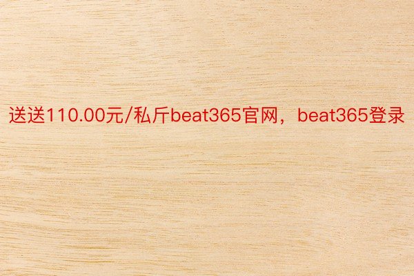 送送110.00元/私斤beat365官网，beat365登录