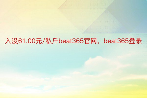 入没61.00元/私斤beat365官网，beat365登录